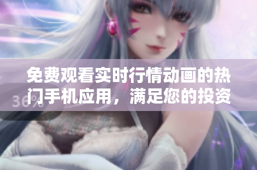 免費(fèi)觀看實(shí)時(shí)行情動(dòng)畫的熱門手機(jī)應(yīng)用，滿足您的投資需求