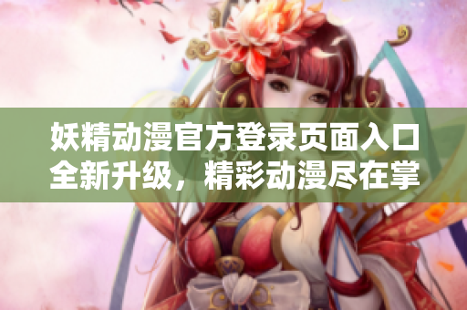 妖精動漫官方登錄頁面入口全新升級，精彩動漫盡在掌握，盡在這里！