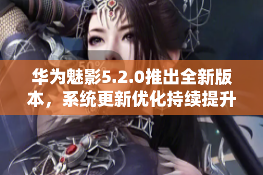 華為魅影5.2.0推出全新版本，系統(tǒng)更新優(yōu)化持續(xù)提升
