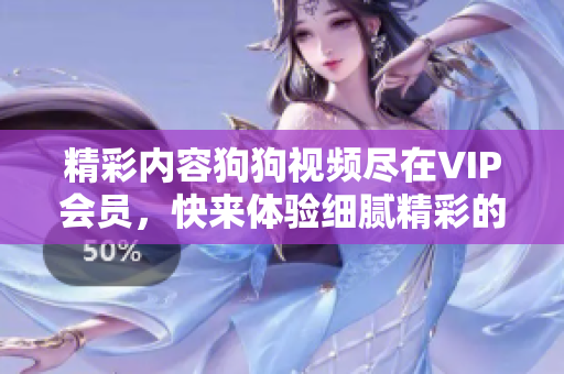 精彩內(nèi)容狗狗視頻盡在VIP會(huì)員，快來(lái)體驗(yàn)細(xì)膩精彩的視頻內(nèi)容吧！