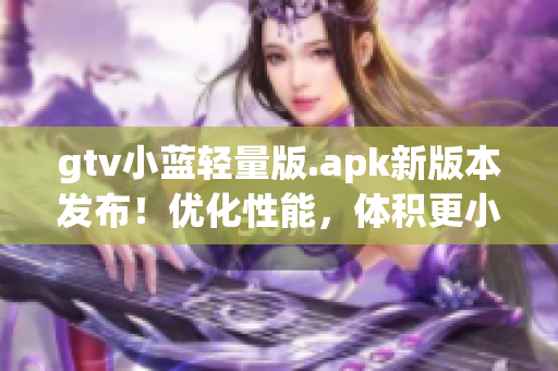 gtv小藍(lán)輕量版.apk新版本發(fā)布！優(yōu)化性能，體積更?。? title=