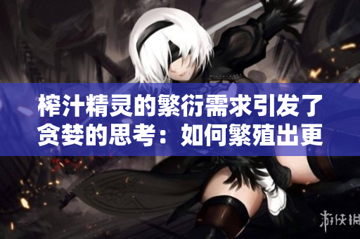 榨汁精靈的繁衍需求引發(fā)了貪婪的思考：如何繁殖出更多、更美味的果汁？