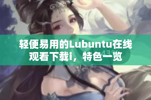 輕便易用的Lubuntu在線觀看下載i，特色一覽