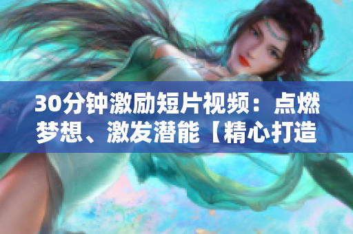 30分鐘激勵(lì)短片視頻：點(diǎn)燃?jí)粝?、激發(fā)潛能【精心打造，帶你迅速獲得靈感與動(dòng)力】