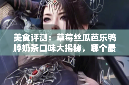 美食評測：草莓絲瓜芭樂鴨脖奶茶口味大揭秘，哪個最驚艷？