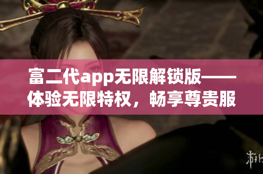 富二代app無限解鎖版——體驗無限特權，暢享尊貴服務