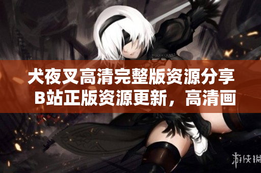 犬夜叉高清完整版資源分享  B站正版資源更新，高清畫質(zhì)精彩紛呈，全新劇情盡收眼底