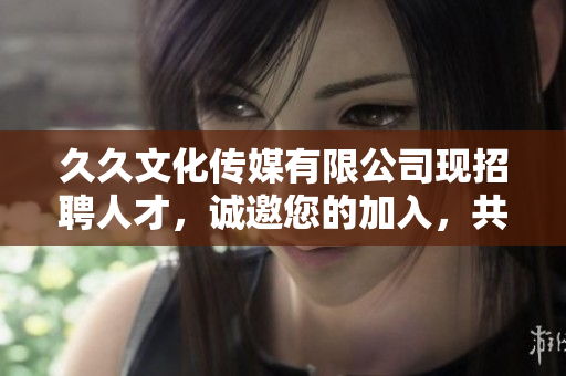 久久文化傳媒有限公司現(xiàn)招聘人才，誠邀您的加入，共鑄輝煌！