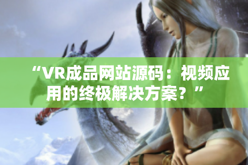 “VR成品網(wǎng)站源碼：視頻應(yīng)用的終極解決方案？”