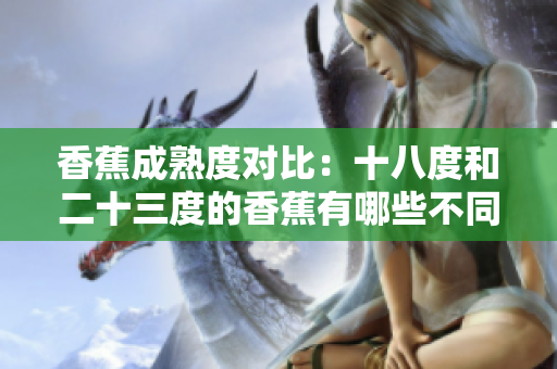 香蕉成熟度對比：十八度和二十三度的香蕉有哪些不同？