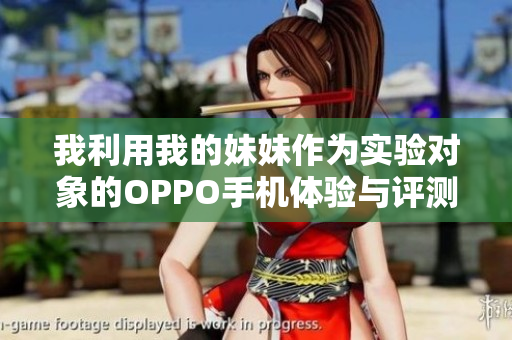 我利用我的妹妹作為實驗對象的OPPO手機體驗與評測