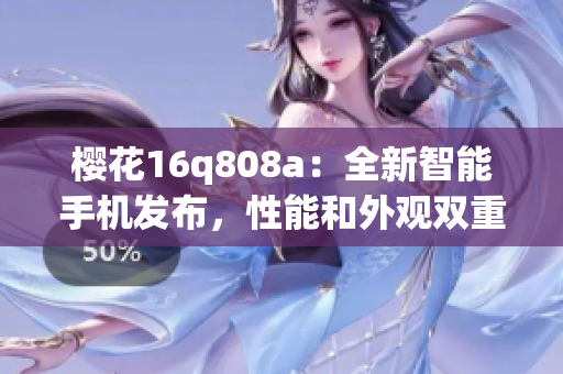 櫻花16q808a：全新智能手機發(fā)布，性能和外觀雙重升級