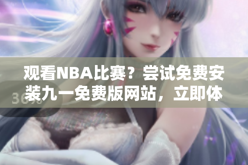 觀看NBA比賽？嘗試免費安裝九一免費版網(wǎng)站，立即體驗！