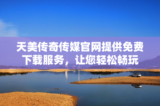 天美傳奇?zhèn)髅焦倬W(wǎng)提供免費下載服務(wù)，讓您輕松暢玩