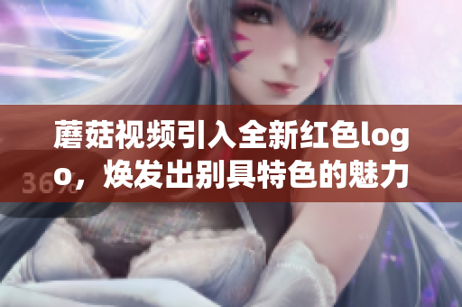 蘑菇視頻引入全新紅色logo，煥發(fā)出別具特色的魅力