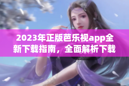 2023年正版芭樂視app全新下載指南，全面解析下載與安裝步驟