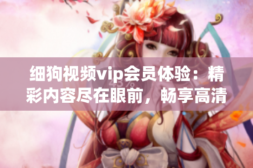 細狗視頻vip會員體驗：精彩內(nèi)容盡在眼前，暢享高清視聽樂趣