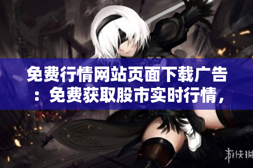 免費行情網(wǎng)站頁面下載廣告：免費獲取股市實時行情，輕松下載，快速便捷！