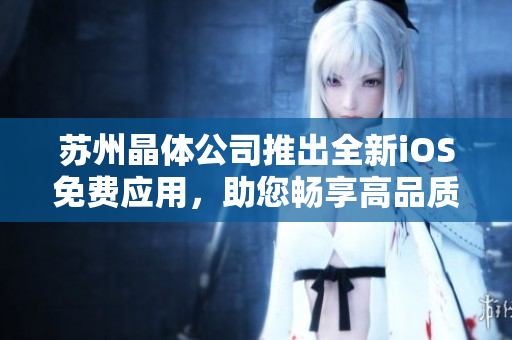 蘇州晶體公司推出全新iOS免費應(yīng)用，助您暢享高品質(zhì)晶瑩體驗