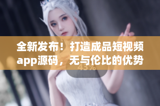 全新發(fā)布！打造成品短視頻app源碼，無與倫比的優(yōu)勢，讓你輕松邁入視頻應用開發(fā)領域