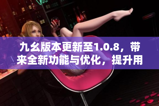 九幺版本更新至1.0.8，帶來全新功能與優(yōu)化，提升用戶體驗