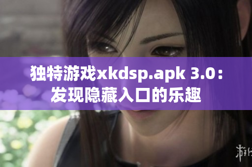 獨特游戲xkdsp.apk 3.0：發(fā)現(xiàn)隱藏入口的樂趣