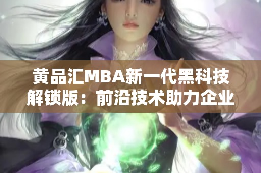 黃品匯MBA新一代黑科技解鎖版：前沿技術(shù)助力企業(yè)管理實現(xiàn)突破