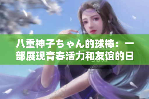 八重神子ちゃん的球棒：一部展現(xiàn)青春活力和友誼的日本校園漫畫 對話描述