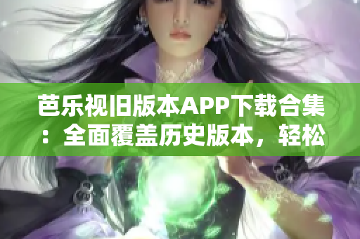 芭樂視舊版本APP下載合集：全面覆蓋歷史版本，輕松找回您喜愛的經(jīng)典版本