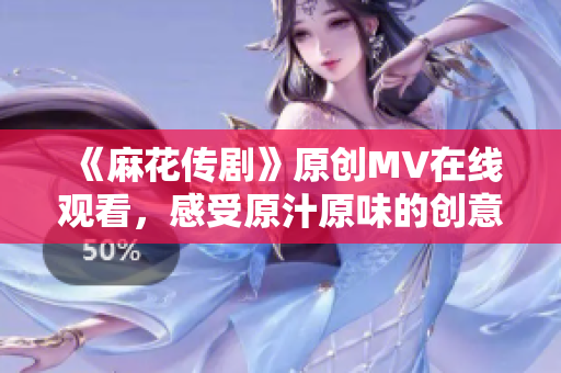 《麻花傳劇》原創(chuàng)MV在線觀看，感受原汁原味的創(chuàng)意魅力