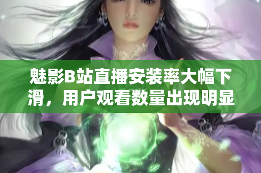 魅影B站直播安裝率大幅下滑，用戶觀看數(shù)量出現(xiàn)明顯下降