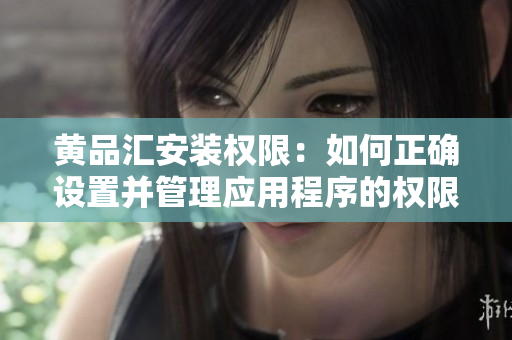 黃品匯安裝權(quán)限：如何正確設(shè)置并管理應(yīng)用程序的權(quán)限？