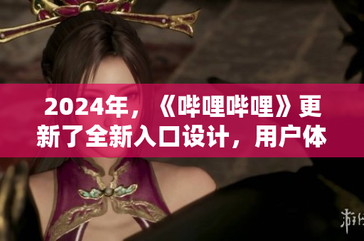 2024年，《嗶哩嗶哩》更新了全新入口設(shè)計(jì)，用戶體驗(yàn)得到全面升級