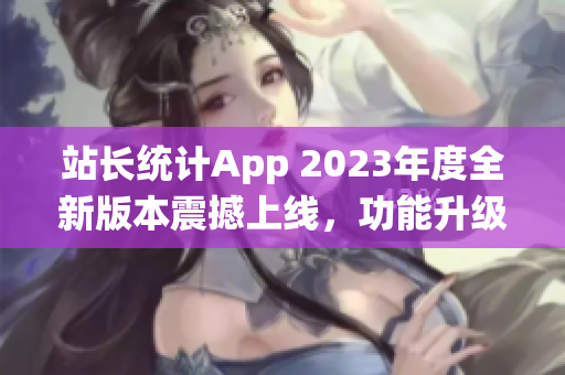 站長(zhǎng)統(tǒng)計(jì)App 2023年度全新版本震撼上線，功能升級(jí)全面翻新
