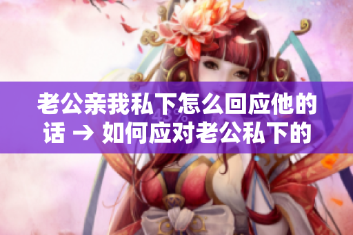 老公親我私下怎么回應(yīng)他的話 → 如何應(yīng)對老公私下的親昵舉動(dòng)
