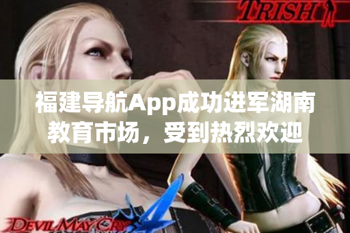 福建導(dǎo)航App成功進(jìn)軍湖南教育市場，受到熱烈歡迎