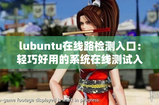 lubuntu在線路檢測入口：輕巧好用的系統(tǒng)在線測試入口