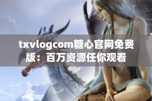 txvlogcom糖心官網(wǎng)免費(fèi)版：百萬資源任你觀看