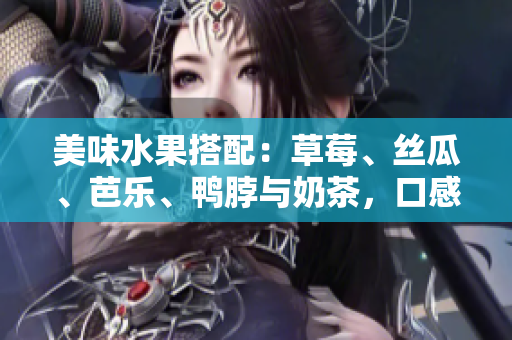美味水果搭配：草莓、絲瓜、芭樂、鴨脖與奶茶，口感豐富，值得一試