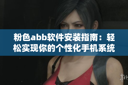 粉色abb軟件安裝指南：輕松實(shí)現(xiàn)你的個性化手機(jī)系統(tǒng)