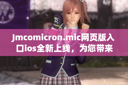 Jmcomicron.mic網(wǎng)頁版入口ios全新上線，為您帶來更精彩的閱讀體驗