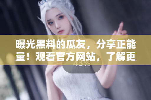 曝光黑料的瓜友，分享正能量！觀看官方網(wǎng)站，了解更多。