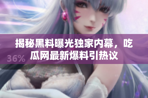 揭秘黑料曝光獨家內(nèi)幕，吃瓜網(wǎng)最新爆料引熱議