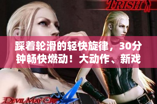 踩著輪滑的輕快旋律，30分鐘暢快燃動！大動作、新戲法等你看，滑過樂趣，再次出發(fā)！