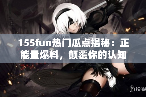 155fun熱門瓜點(diǎn)揭秘：正能量爆料，顛覆你的認(rèn)知