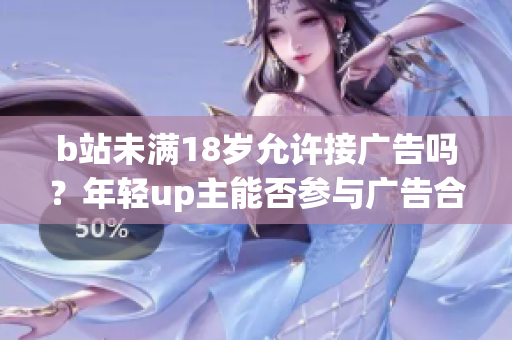 b站未滿18歲允許接廣告嗎？年輕up主能否參與廣告合作？