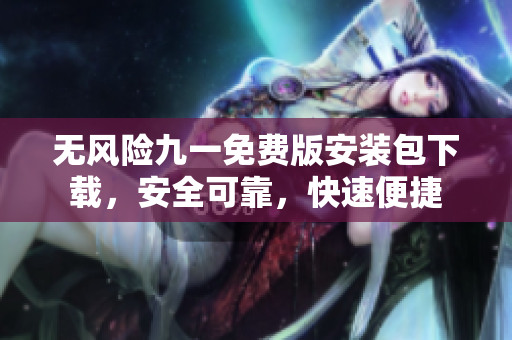 無風險九一免費版安裝包下載，安全可靠，快速便捷