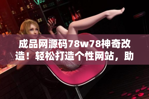 成品網(wǎng)源碼78w78神奇改造！輕松打造個(gè)性網(wǎng)站，助您實(shí)現(xiàn)創(chuàng)意夢(mèng)想