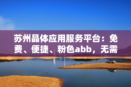 蘇州晶體應(yīng)用服務(wù)平臺(tái)：免費(fèi)、便捷、粉色abb，無需下載安裝