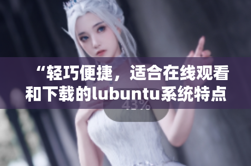 “輕巧便捷，適合在線觀看和下載的lubuntu系統(tǒng)特點解析”